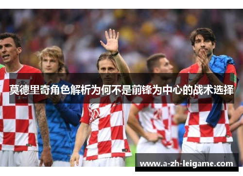 莫德里奇角色解析为何不是前锋为中心的战术选择