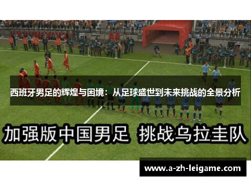 西班牙男足的辉煌与困境：从足球盛世到未来挑战的全景分析