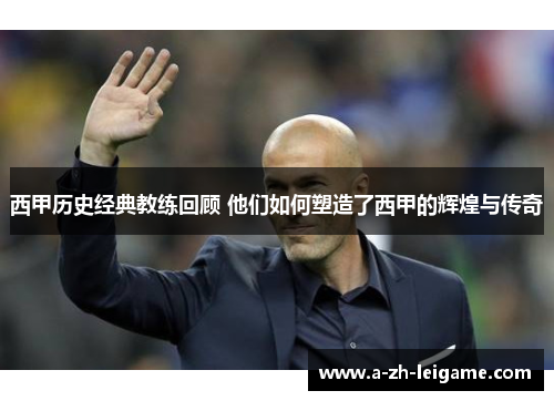 西甲历史经典教练回顾 他们如何塑造了西甲的辉煌与传奇