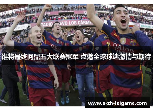 谁将最终问鼎五大联赛冠军 点燃全球球迷激情与期待
