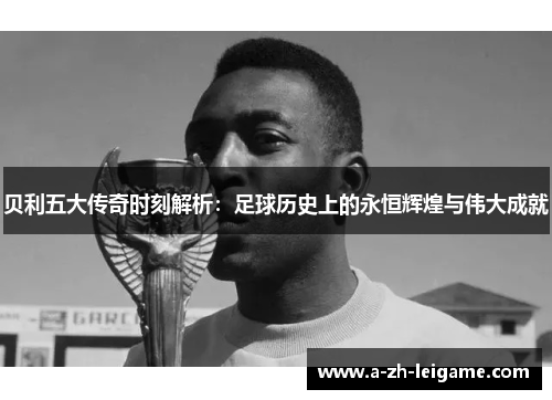 贝利五大传奇时刻解析：足球历史上的永恒辉煌与伟大成就