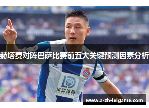 赫塔费对阵巴萨比赛前五大关键预测因素分析