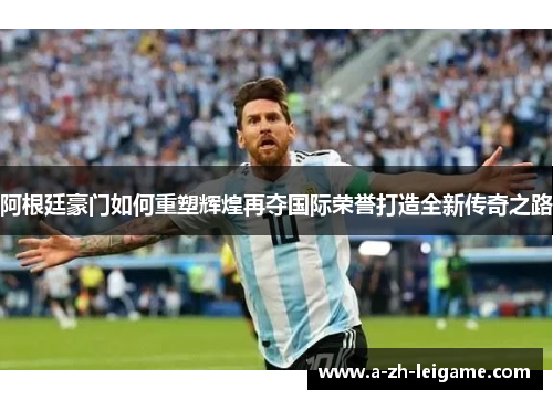 阿根廷豪门如何重塑辉煌再夺国际荣誉打造全新传奇之路