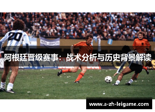 阿根廷晋级赛事：战术分析与历史背景解读