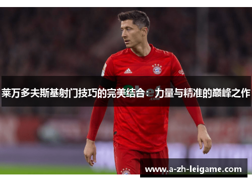 莱万多夫斯基射门技巧的完美结合：力量与精准的巅峰之作