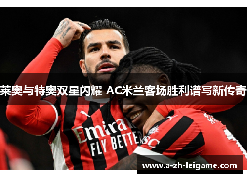 莱奥与特奥双星闪耀 AC米兰客场胜利谱写新传奇