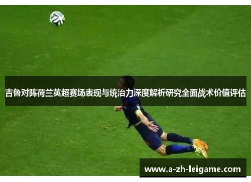 吉鲁对阵荷兰英超赛场表现与统治力深度解析研究全面战术价值评估