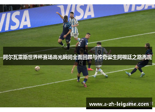 阿尔瓦雷斯世界杯赛场高光瞬间全面回顾与传奇诞生阿根廷之路再现
