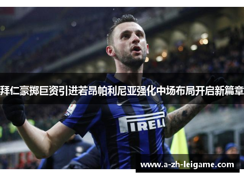 拜仁豪掷巨资引进若昂帕利尼亚强化中场布局开启新篇章