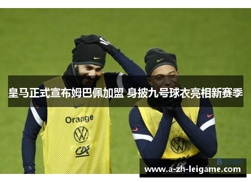皇马正式宣布姆巴佩加盟 身披九号球衣亮相新赛季