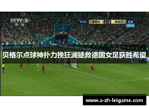 贝格尔点球神扑力挽狂澜拯救德国女足获胜希望