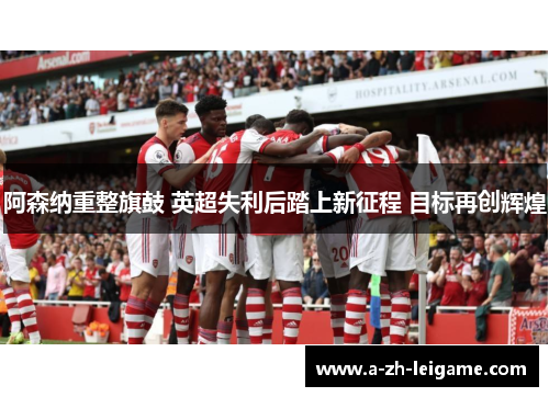 阿森纳重整旗鼓 英超失利后踏上新征程 目标再创辉煌