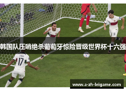 韩国队压哨绝杀葡萄牙惊险晋级世界杯十六强