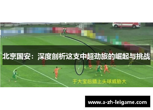 北京国安：深度剖析这支中超劲旅的崛起与挑战