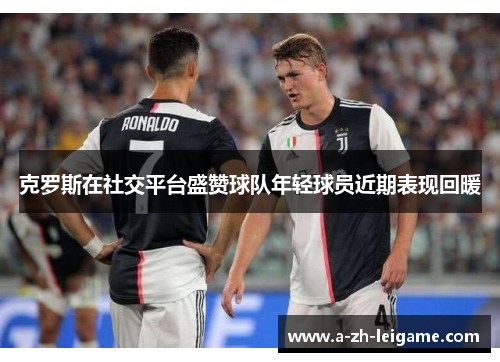克罗斯在社交平台盛赞球队年轻球员近期表现回暖
