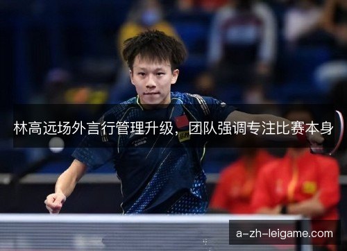 林高远场外言行管理升级，团队强调专注比赛本身