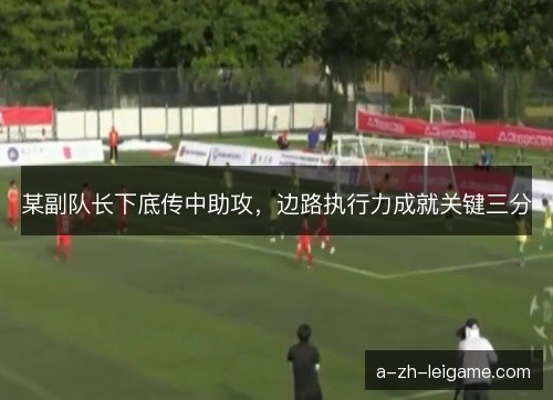 某副队长下底传中助攻，边路执行力成就关键三分